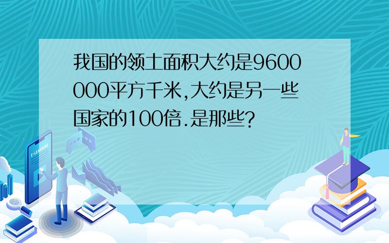 我国的领土面积大约是9600000平方千米,大约是另一些国家的100倍.是那些?