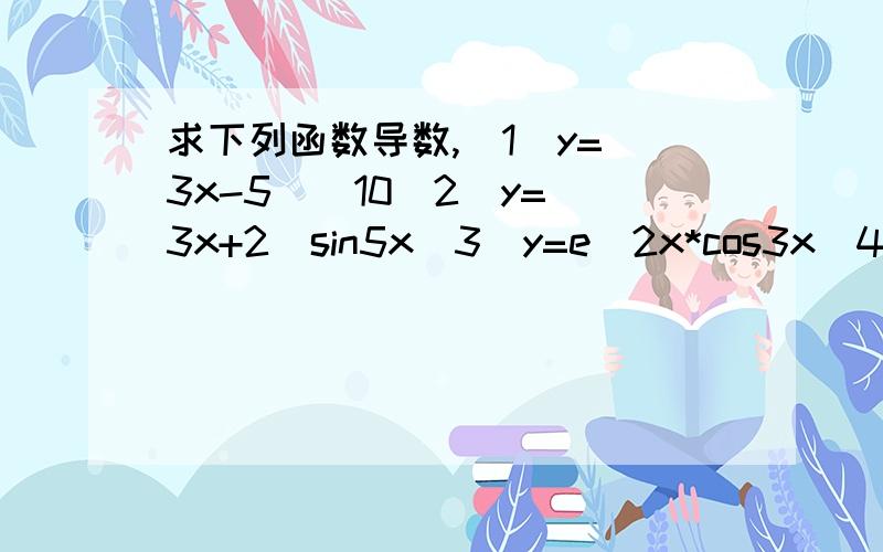 求下列函数导数,（1）y=(3x-5)^10（2）y=(3x+2)sin5x（3）y=e^2x*cos3x（4）y=2^