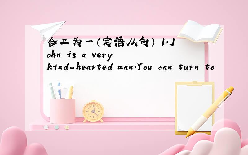 合二为一（定语从句） 1.John is a very kind-hearted man.You can turn to