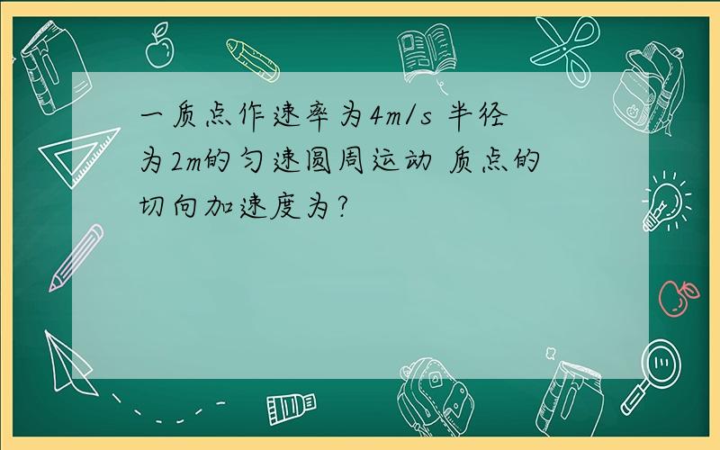 一质点作速率为4m/s 半径为2m的匀速圆周运动 质点的切向加速度为?