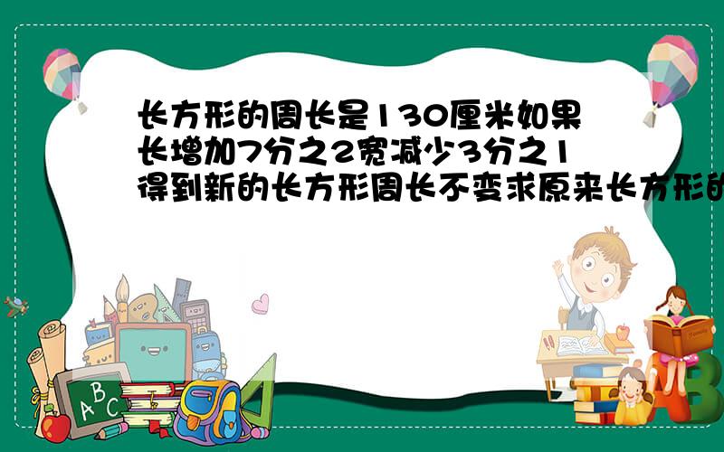 长方形的周长是130厘米如果长增加7分之2宽减少3分之1得到新的长方形周长不变求原来长方形的长宽各是多少