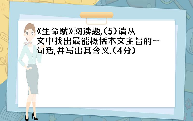 《生命赋》阅读题,(5)请从文中找出最能概括本文主旨的一句话,并写出其含义.(4分）