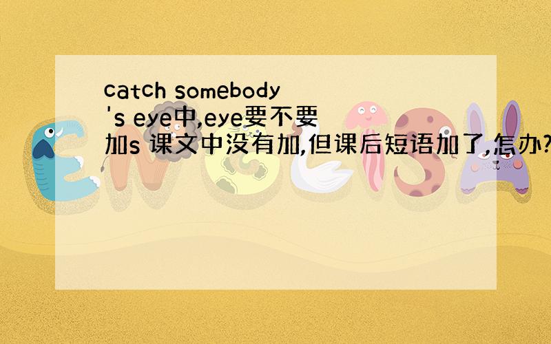 catch somebody's eye中,eye要不要加s 课文中没有加,但课后短语加了,怎办?