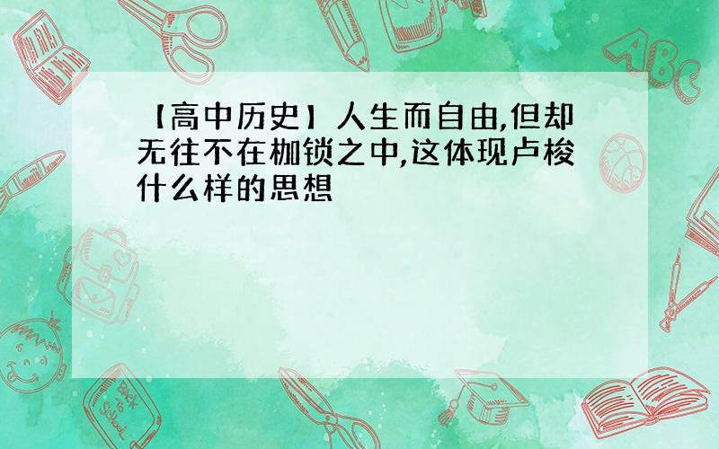 【高中历史】人生而自由,但却无往不在枷锁之中,这体现卢梭什么样的思想