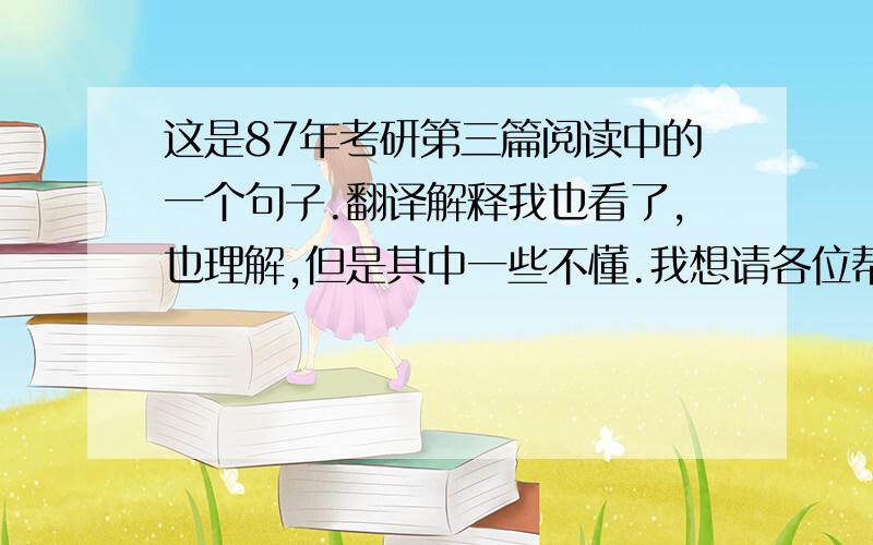 这是87年考研第三篇阅读中的一个句子.翻译解释我也看了,也理解,但是其中一些不懂.我想请各位帮我分析一下句子成分.