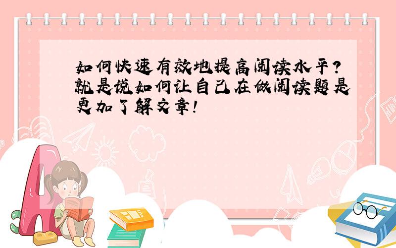 如何快速有效地提高阅读水平?就是说如何让自己在做阅读题是更加了解文章!