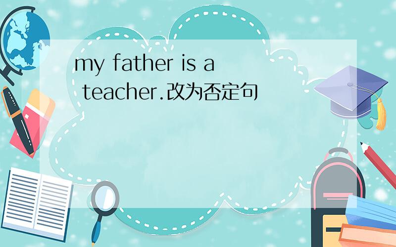 my father is a teacher.改为否定句