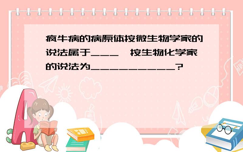 疯牛病的病原体按微生物学家的说法属于___,按生物化学家的说法为_________?