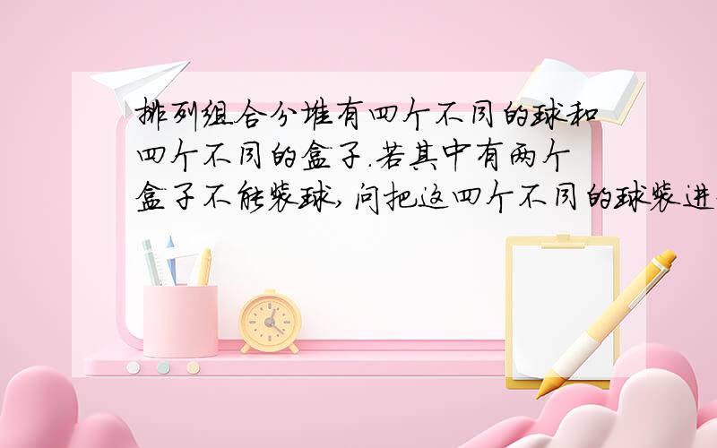 排列组合分堆有四个不同的球和四个不同的盒子.若其中有两个盒子不能装球,问把这四个不同的球装进盒子里有多少种方法?这里我想