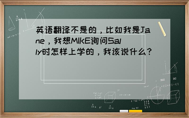 英语翻译不是的，比如我是Jane，我想MIKE询问Sally时怎样上学的，我该说什么？