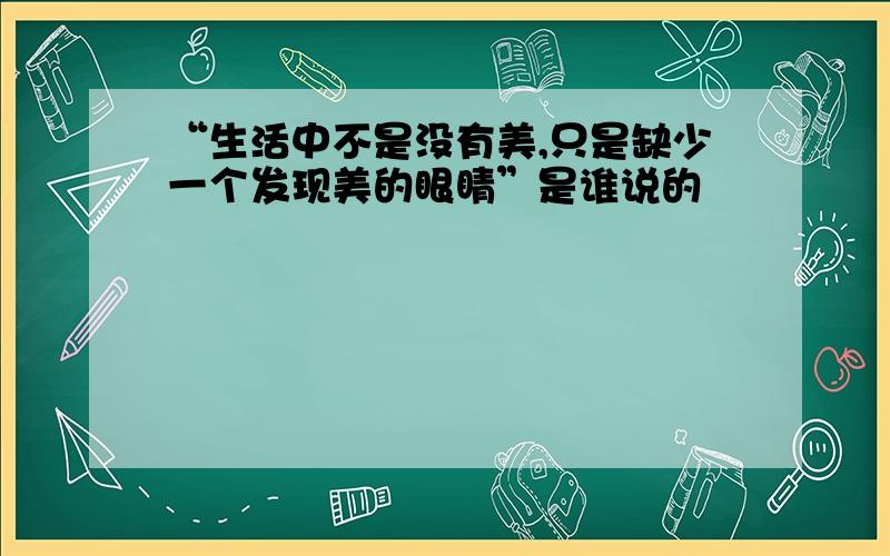 “生活中不是没有美,只是缺少一个发现美的眼睛”是谁说的