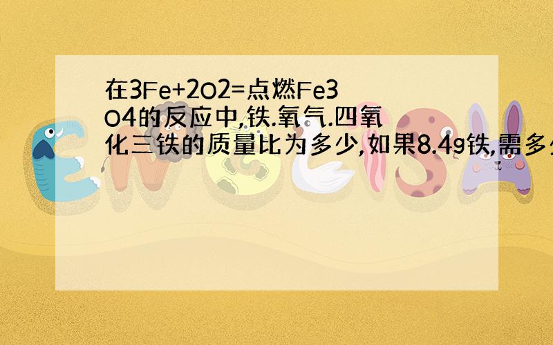 在3Fe+2O2=点燃Fe3O4的反应中,铁.氧气.四氧化三铁的质量比为多少,如果8.4g铁,需多少g氧气恰好完全