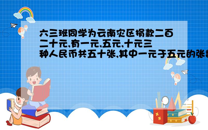 六三班同学为云南灾区捐款二百二十元,有一元,五元,十元三种人民币共五十张,其中一元于五元的张数一样多.那么一元,五元,十