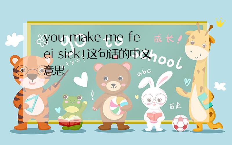 you make me feei sick!这句话的中文意思