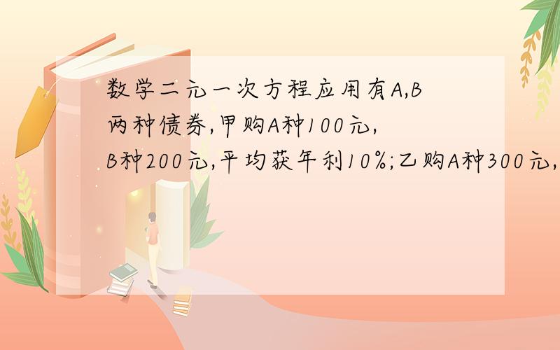 数学二元一次方程应用有A,B两种债券,甲购A种100元,B种200元,平均获年利10%;乙购A种300元,B种150元,