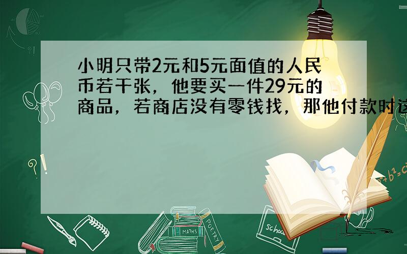 小明只带2元和5元面值的人民币若干张，他要买一件29元的商品，若商店没有零钱找，那他付款时这两种面值的人民币共有____