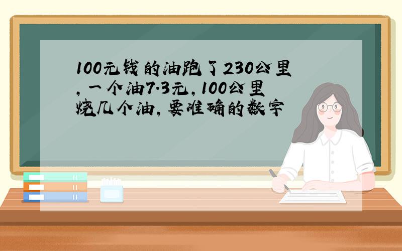 100元钱的油跑了230公里,一个油7.3元,100公里烧几个油,要准确的数字