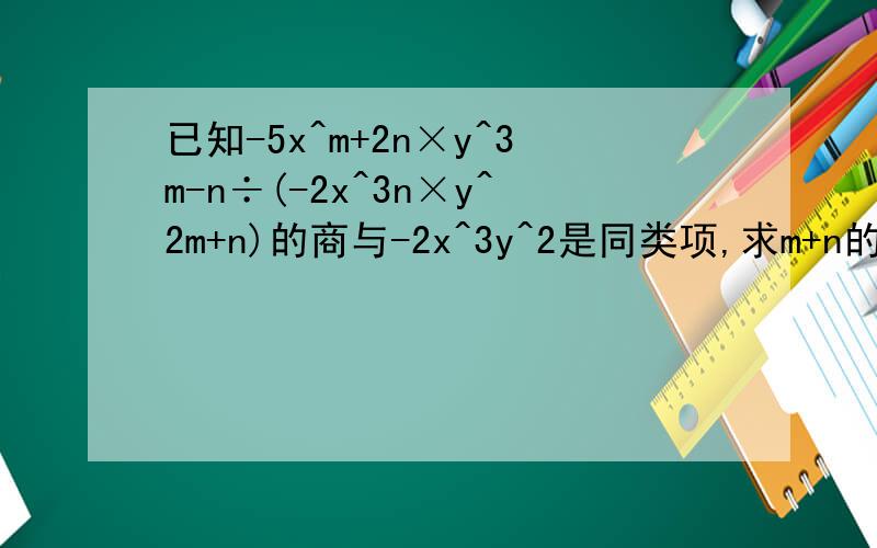 已知-5x^m+2n×y^3m-n÷(-2x^3n×y^2m+n)的商与-2x^3y^2是同类项,求m+n的值