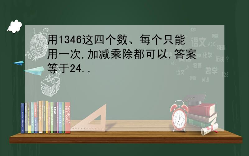 用1346这四个数、每个只能用一次,加减乘除都可以,答案等于24.,