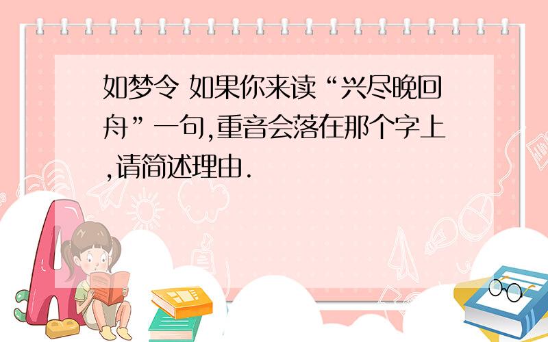 如梦令 如果你来读“兴尽晚回舟”一句,重音会落在那个字上,请简述理由.