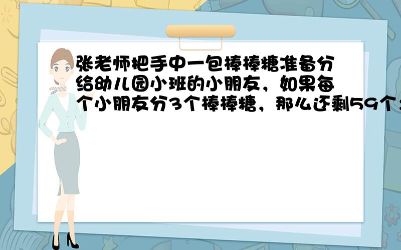 张老师把手中一包棒棒糖准备分给幼儿园小班的小朋友，如果每个小朋友分3个棒棒糖，那么还剩59个；如果前面每一个小朋友分5个