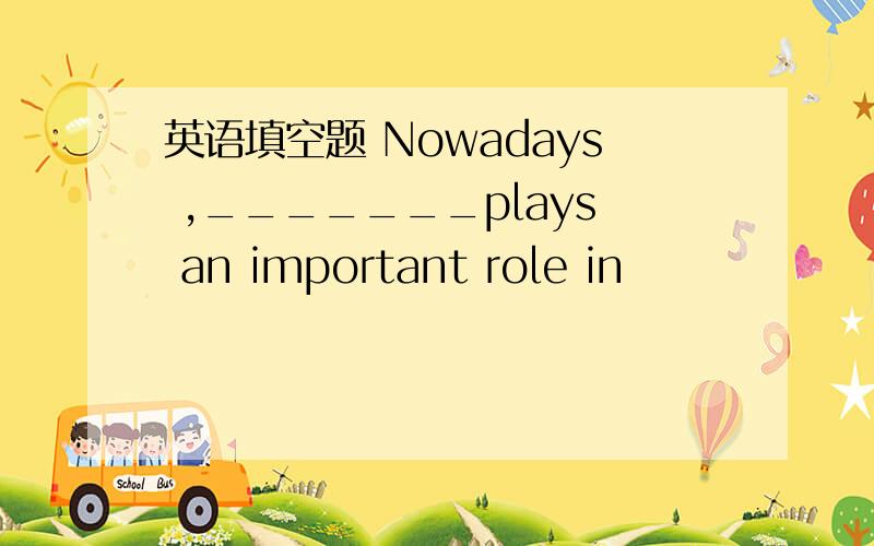 英语填空题 Nowadays ,_______plays an important role in