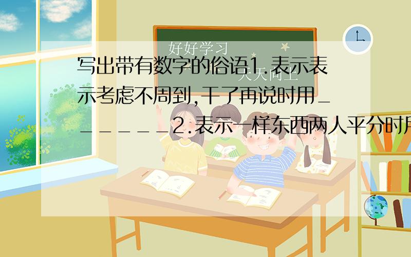 写出带有数字的俗语1.表示表示考虑不周到,干了再说时用______2.表示一样东西两人平分时用———————3.表示干事