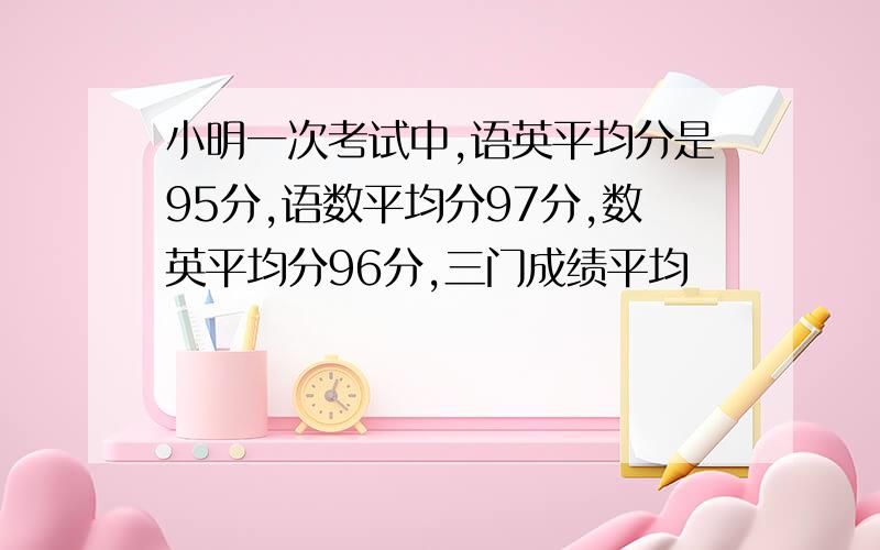 小明一次考试中,语英平均分是95分,语数平均分97分,数英平均分96分,三门成绩平均