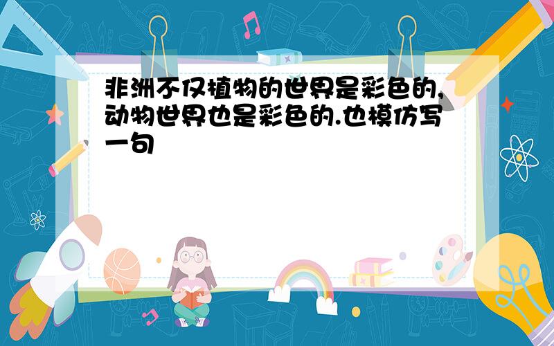 非洲不仅植物的世界是彩色的,动物世界也是彩色的.也模仿写一句