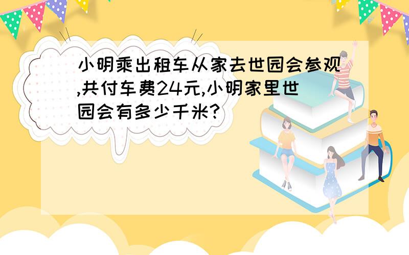 小明乘出租车从家去世园会参观,共付车费24元,小明家里世园会有多少千米?