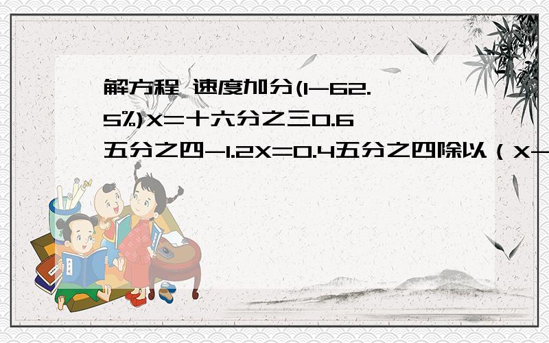 解方程 速度加分(1-62.5%)X=十六分之三0.6*五分之四-1.2X=0.4五分之四除以（X-0.45)=三分之八