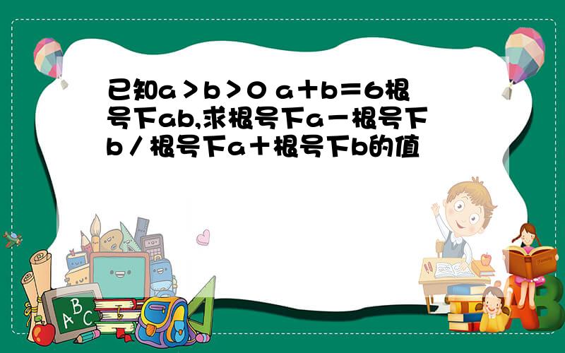 已知a＞b＞0 a＋b＝6根号下ab,求根号下a－根号下b／根号下a＋根号下b的值