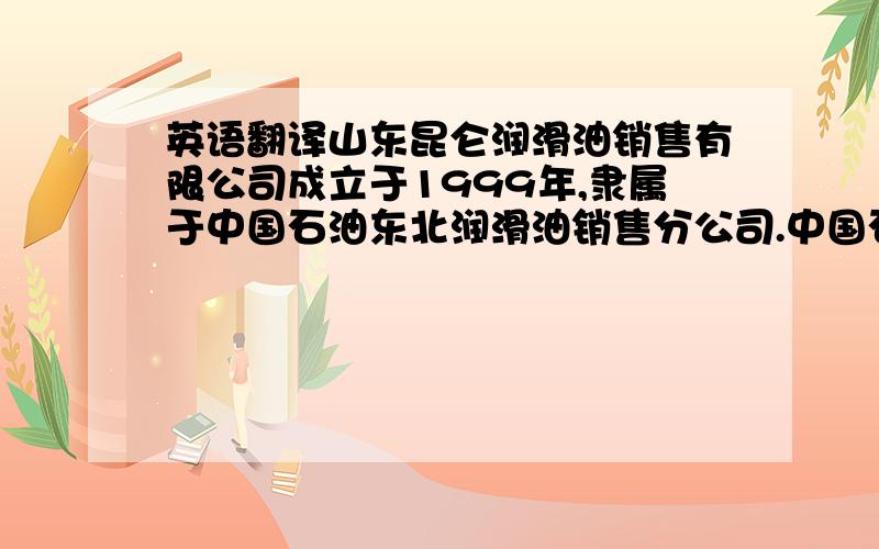 英语翻译山东昆仑润滑油销售有限公司成立于1999年,隶属于中国石油东北润滑油销售分公司.中国石油天然气股份有限公司东北润