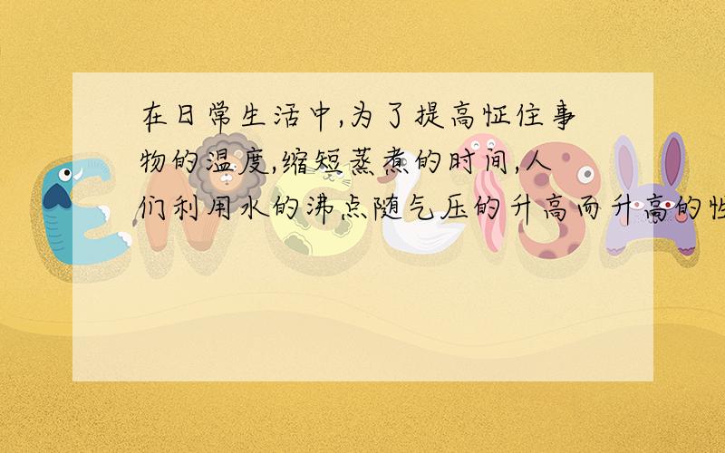 在日常生活中,为了提高怔住事物的温度,缩短蒸煮的时间,人们利用水的沸点随气压的升高而升高的性质制造出了高压锅.某种规格的