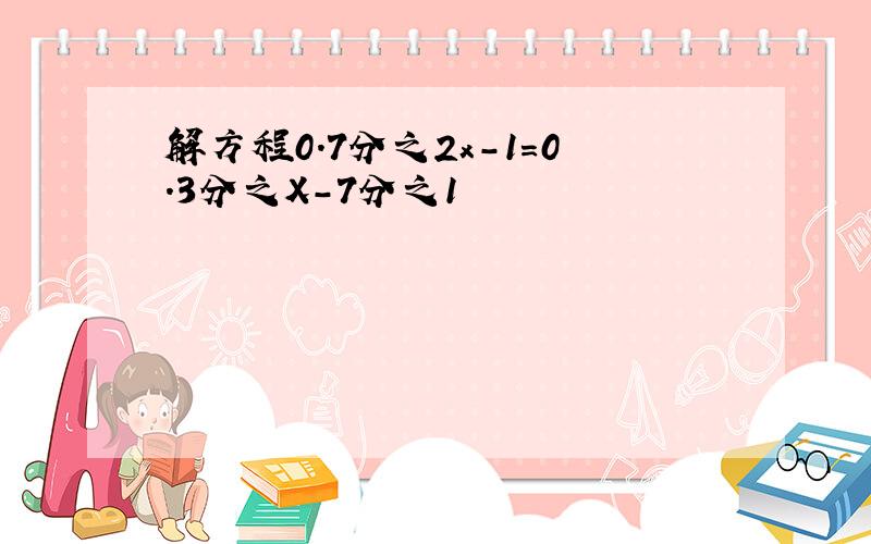 解方程0.7分之2x-1=0.3分之X-7分之1