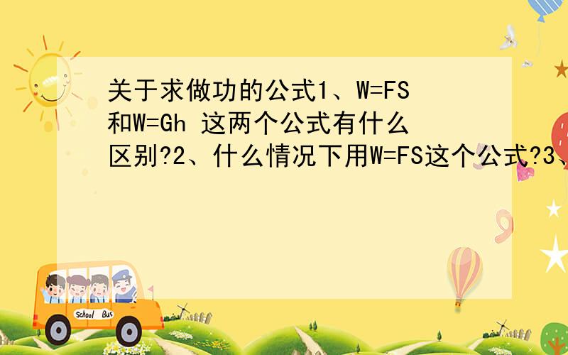 关于求做功的公式1、W=FS和W=Gh 这两个公式有什么区别?2、什么情况下用W=FS这个公式?3、什么情况下用W=Gh