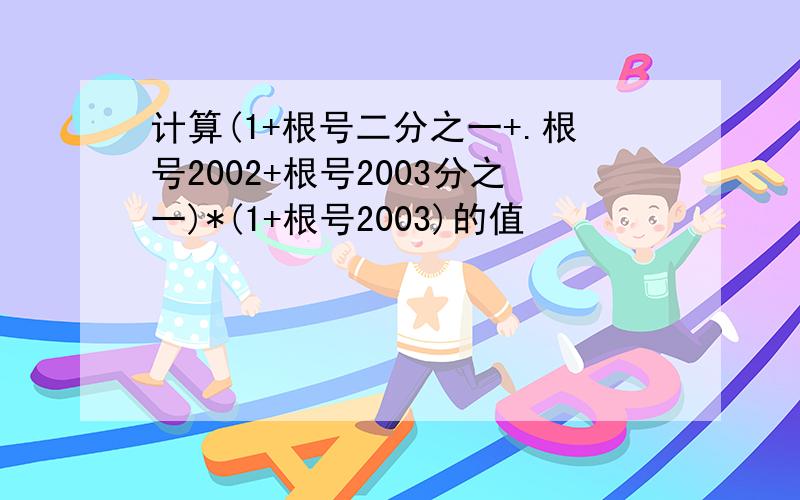 计算(1+根号二分之一+.根号2002+根号2003分之一)*(1+根号2003)的值