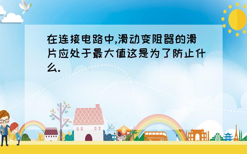 在连接电路中,滑动变阻器的滑片应处于最大值这是为了防止什么.