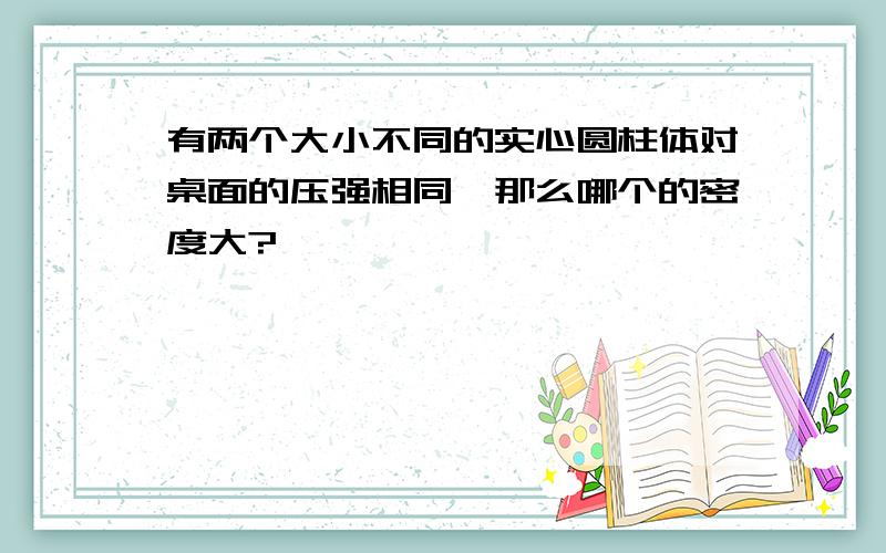 有两个大小不同的实心圆柱体对桌面的压强相同,那么哪个的密度大?