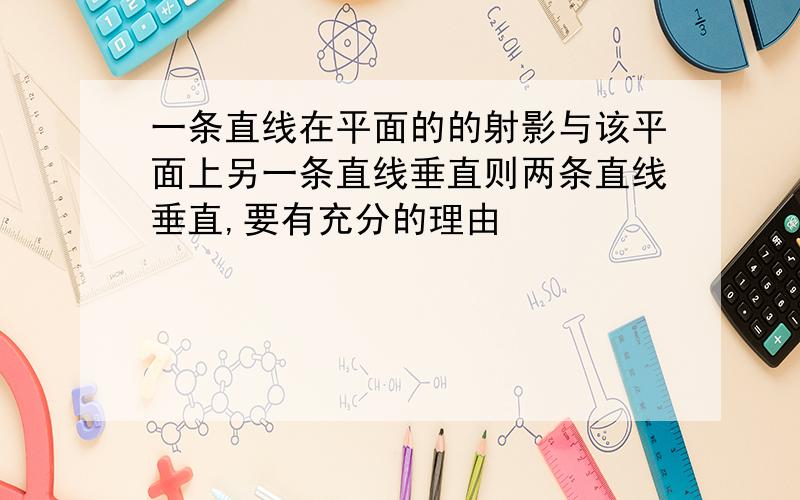 一条直线在平面的的射影与该平面上另一条直线垂直则两条直线垂直,要有充分的理由