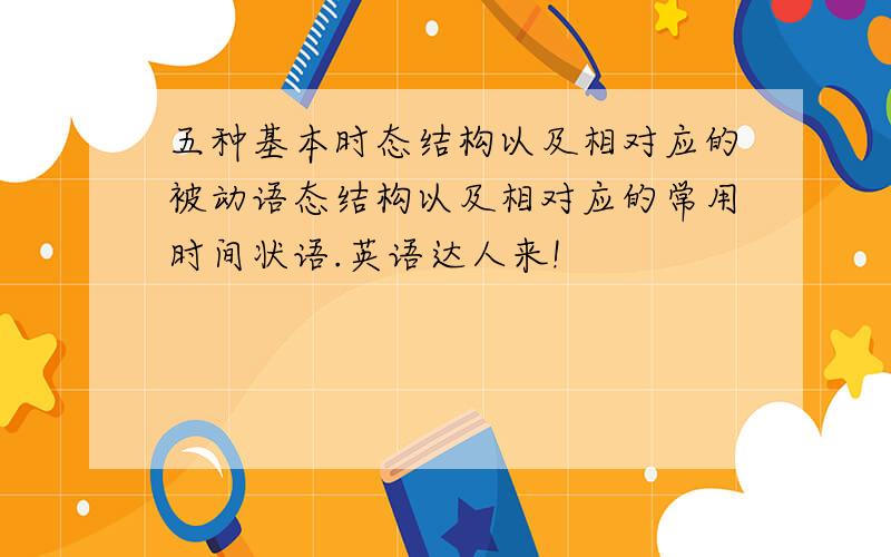 五种基本时态结构以及相对应的被动语态结构以及相对应的常用时间状语.英语达人来!