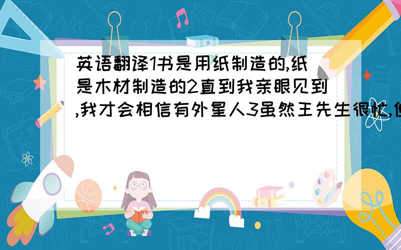 英语翻译1书是用纸制造的,纸是木材制造的2直到我亲眼见到,我才会相信有外星人3虽然王先生很忙,但是他还是每天做运动4在过