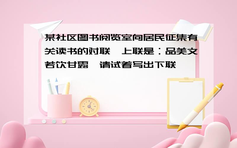 某社区图书阅览室向居民征集有关读书的对联,上联是：品美文若饮甘露,请试着写出下联