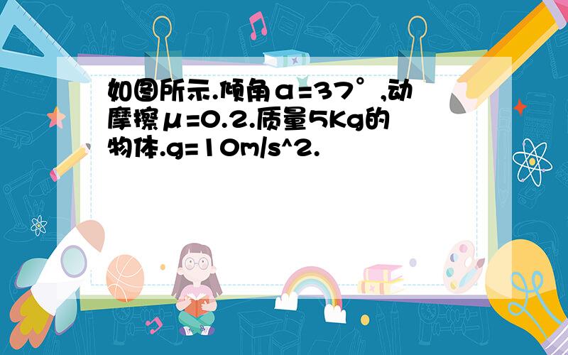 如图所示.倾角α=37°,动摩擦μ=0.2.质量5Kg的物体.g=10m/s^2.