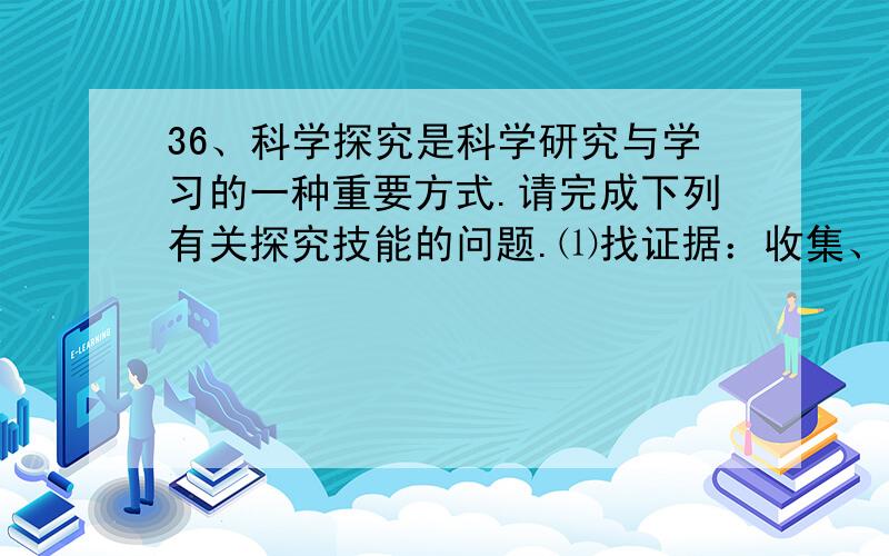 36、科学探究是科学研究与学习的一种重要方式.请完成下列有关探究技能的问题.⑴找证据：收集、分析各种