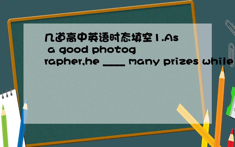 几道高中英语时态填空1.As a good photographer,he ____ many prizes while