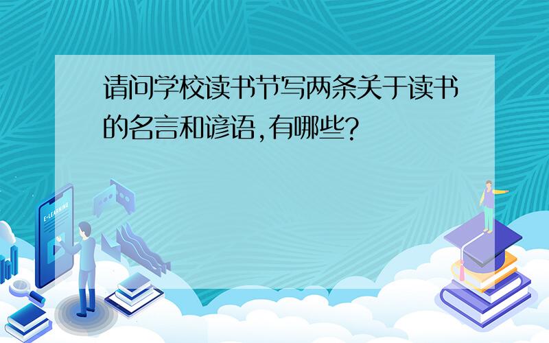 请问学校读书节写两条关于读书的名言和谚语,有哪些?