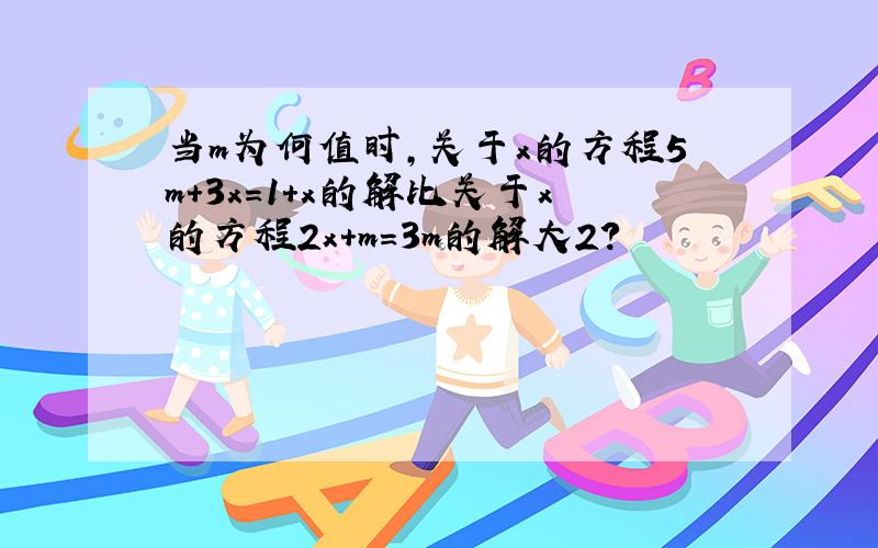 当m为何值时，关于x的方程5m+3x=1+x的解比关于x的方程2x+m=3m的解大2？