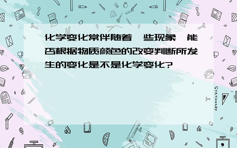 化学变化常伴随着一些现象,能否根据物质颜色的改变判断所发生的变化是不是化学变化?