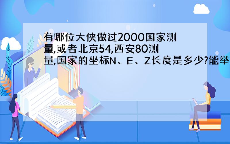 有哪位大侠做过2000国家测量,或者北京54,西安80测量,国家的坐标N、E、Z长度是多少?能举个实际的坐标么